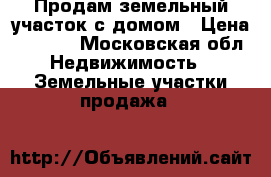 Продам земельный участок с домом › Цена ­ 1 200 - Московская обл. Недвижимость » Земельные участки продажа   